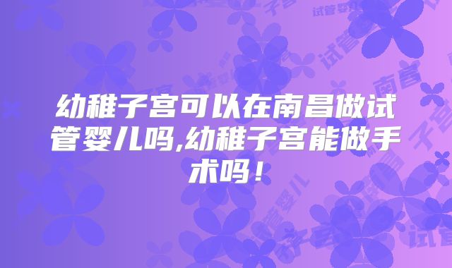 幼稚子宫可以在南昌做试管婴儿吗,幼稚子宫能做手术吗！