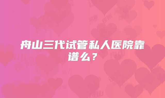舟山三代试管私人医院靠谱么？