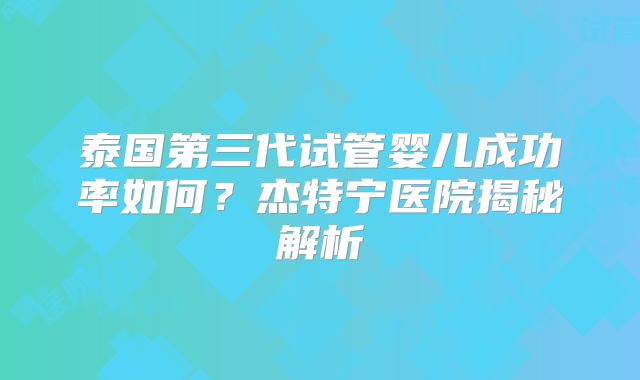泰国第三代试管婴儿成功率如何？杰特宁医院揭秘解析