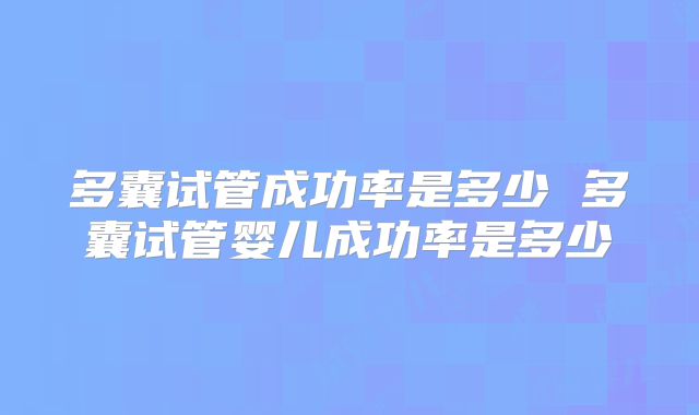 多囊试管成功率是多少 多囊试管婴儿成功率是多少