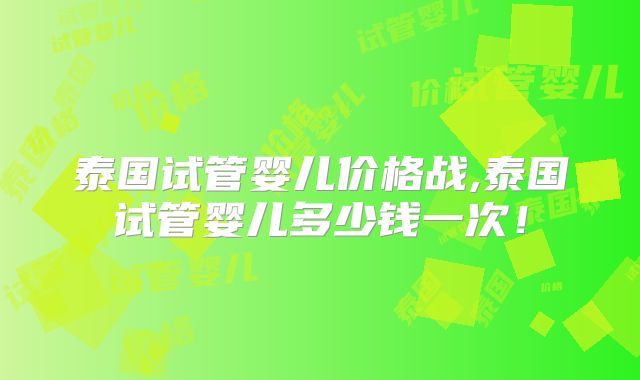 泰国试管婴儿价格战,泰国试管婴儿多少钱一次！