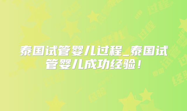 泰国试管婴儿过程_泰国试管婴儿成功经验！