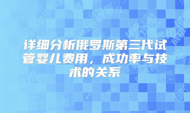 详细分析俄罗斯第三代试管婴儿费用,成功率与技术的关系
