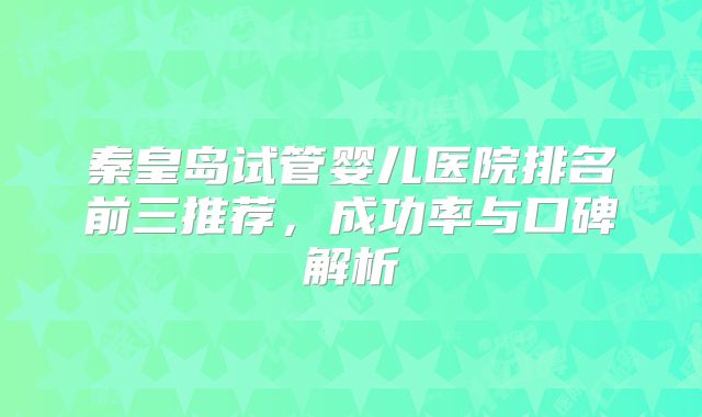 秦皇岛试管婴儿医院排名前三推荐，成功率与口碑解析
