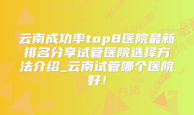 云南成功率top8医院最新排名分享试管医院选择方法介绍_云南试管哪个医院好！