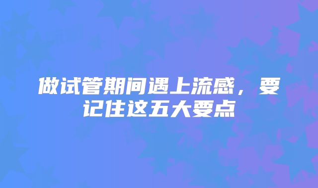 做试管期间遇上流感,要记住这五大要点