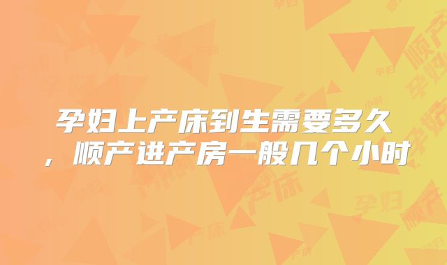 孕妇上产床到生需要多久,顺产进产房一般几个小时