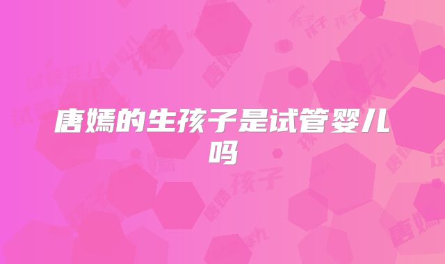 唐嫣的生孩子是试管婴儿吗