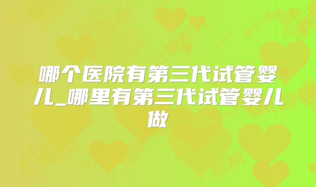 哪个医院有第三代试管婴儿_哪里有第三代试管婴儿做