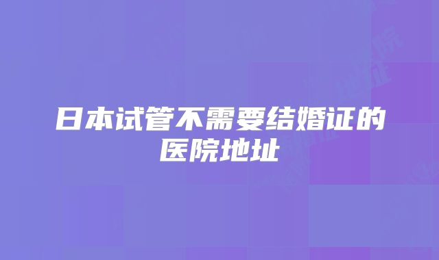 日本试管不需要结婚证的医院地址