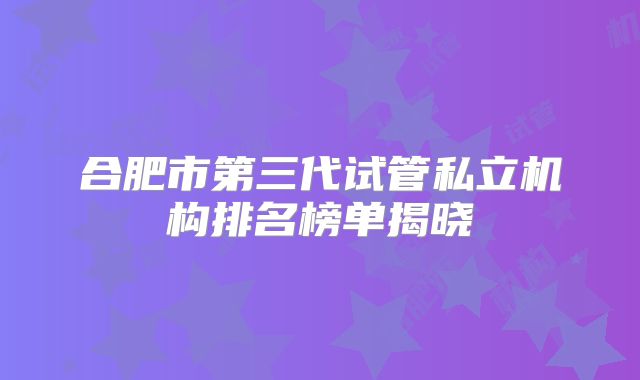 合肥市第三代试管私立机构排名榜单揭晓