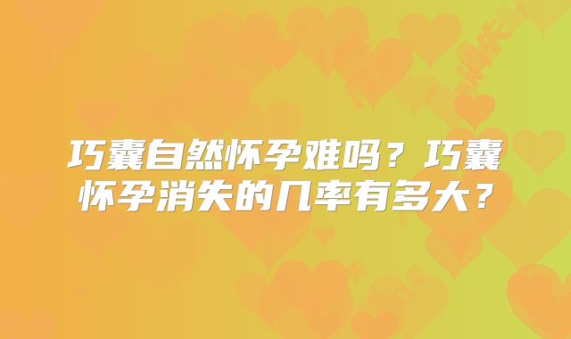 巧囊自然怀孕难吗？巧囊怀孕消失的几率有多大？
