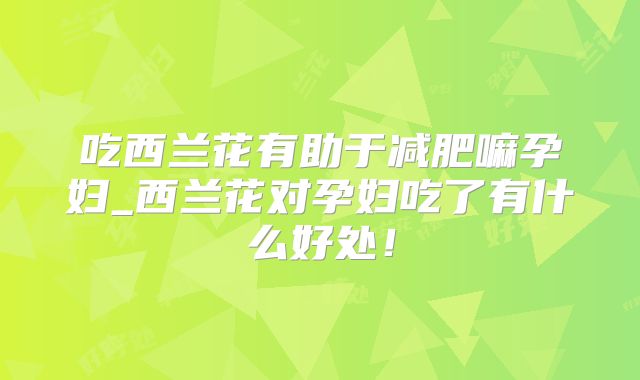 吃西兰花有助于减肥嘛孕妇_西兰花对孕妇吃了有什么好处！