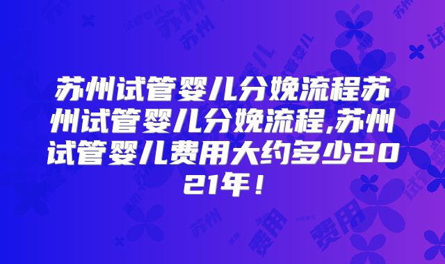 苏州试管婴儿分娩流程苏州试管婴儿分娩流程,苏州试管婴儿费用大约多少2021年！