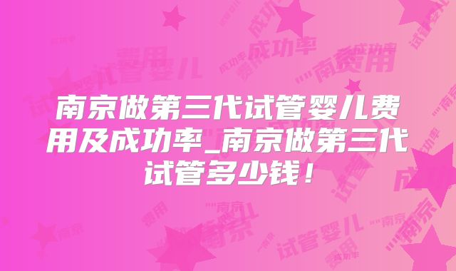 南京做第三代试管婴儿费用及成功率_南京做第三代试管多少钱！