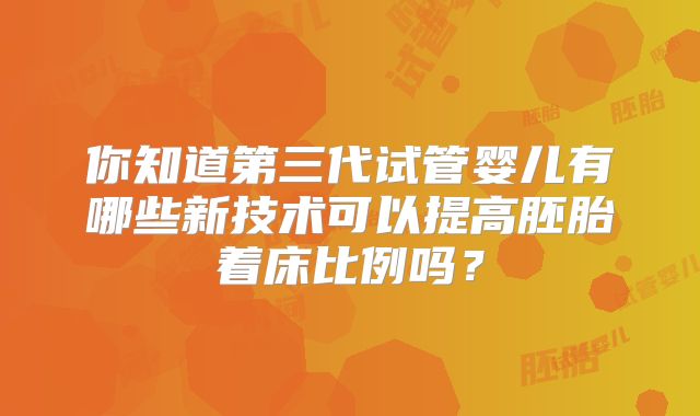 你知道第三代试管婴儿有哪些新技术可以提高胚胎着床比例吗？