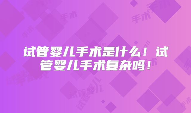 试管婴儿手术是什么！试管婴儿手术复杂吗！