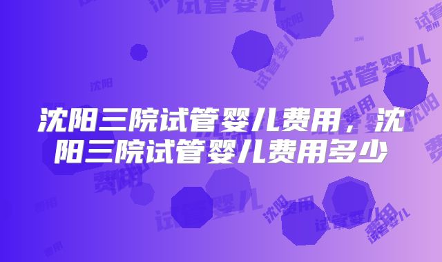 沈阳三院试管婴儿费用,沈阳三院试管婴儿费用多少