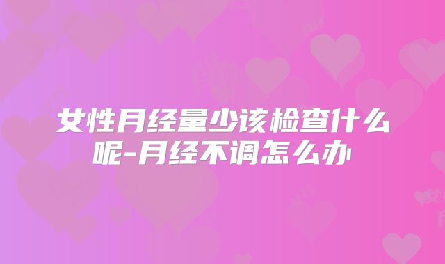 女性月经量少该检查什么呢-月经不调怎么办