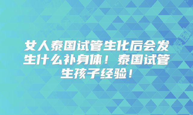女人泰国试管生化后会发生什么补身体!泰国试管生孩子经验!