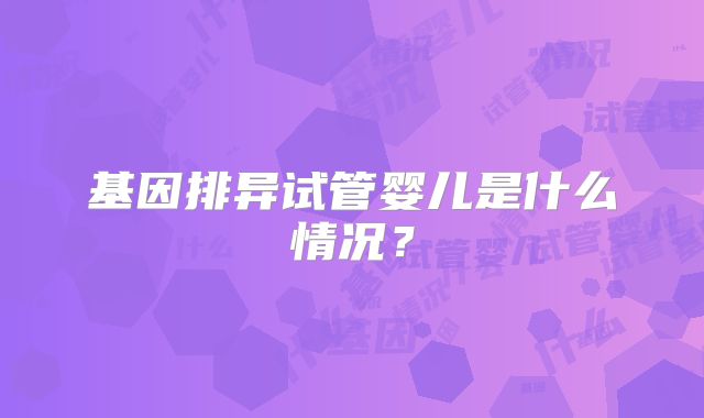基因排异试管婴儿是什么情况？