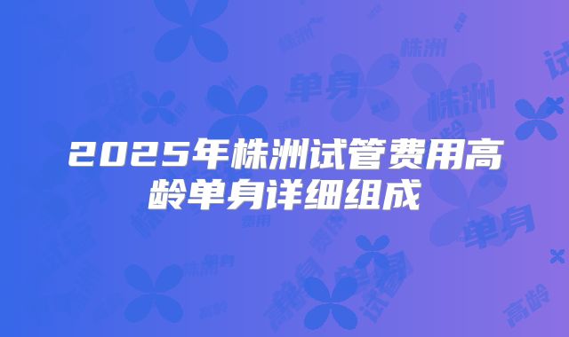 2025年株洲试管费用高龄单身详细组成