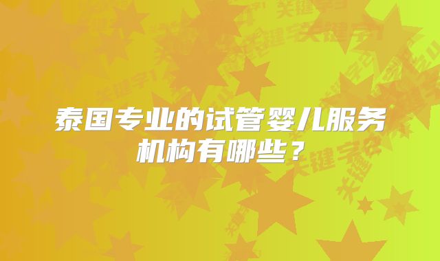泰国专业的试管婴儿服务机构有哪些?