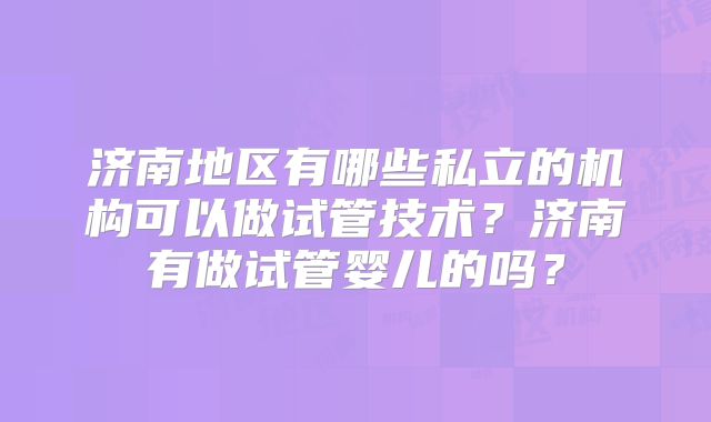 济南地区有哪些私立的机构可以做试管技术？济南有做试管婴儿的吗？