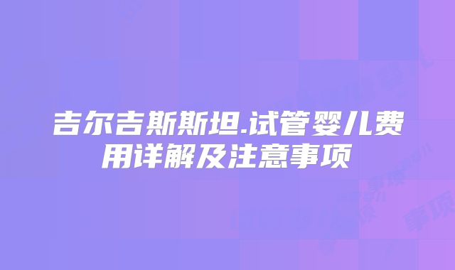 吉尔吉斯斯坦.试管婴儿费用详解及注意事项