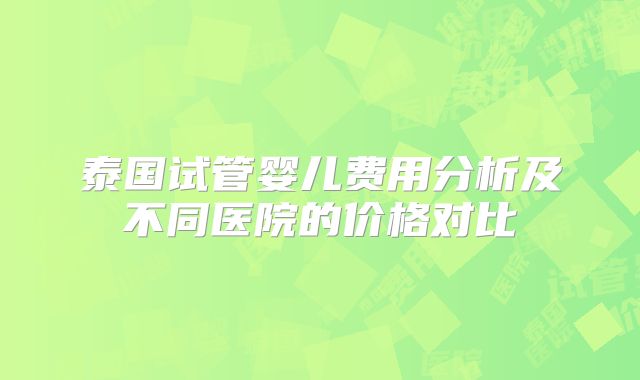 泰国试管婴儿费用分析及不同医院的价格对比