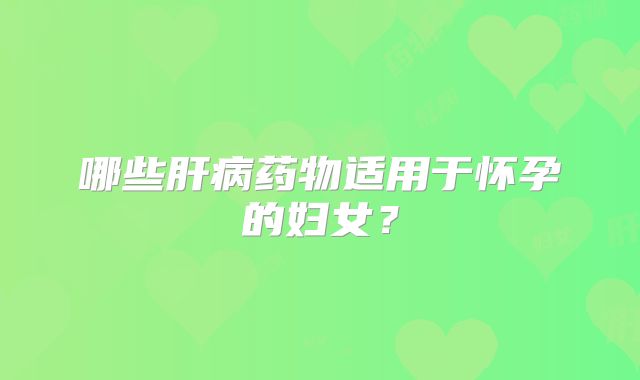 哪些肝病药物适用于怀孕的妇女？