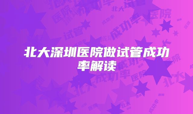 北大深圳医院做试管成功率解读