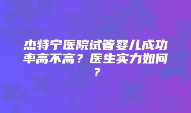 杰特宁医院试管婴儿成功率高不高？医生实力如何？