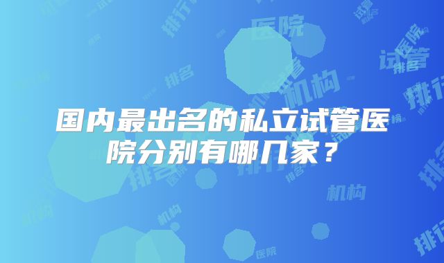 国内最出名的私立试管医院分别有哪几家？