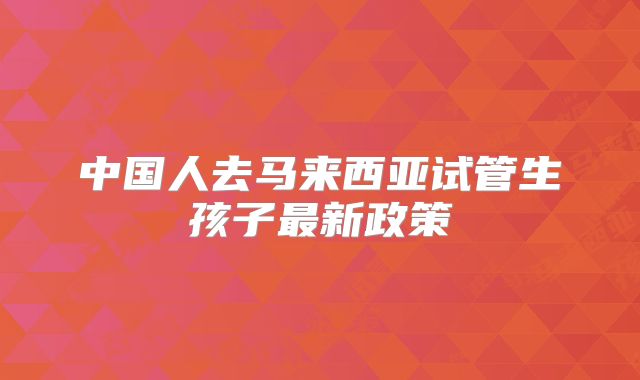 中国人去马来西亚试管生孩子最新政策