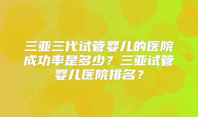 三亚三代试管婴儿的医院成功率是多少?三亚试管婴儿医院排名?