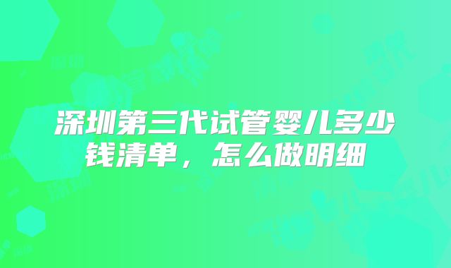 深圳第三代试管婴儿多少钱清单,怎么做明细