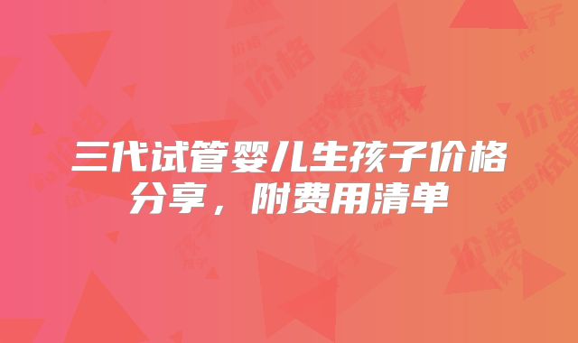 三代试管婴儿生孩子价格分享，附费用清单