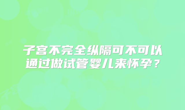 子宫不完全纵隔可不可以通过做试管婴儿来怀孕？