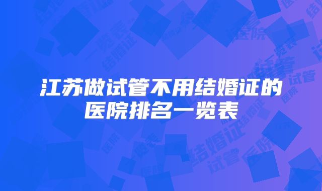 江苏做试管不用结婚证的医院排名一览表