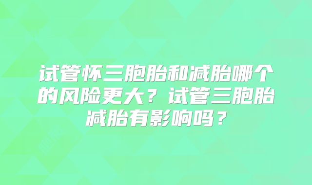 试管怀三胞胎和减胎哪个的风险更大？试管三胞胎减胎有影响吗？