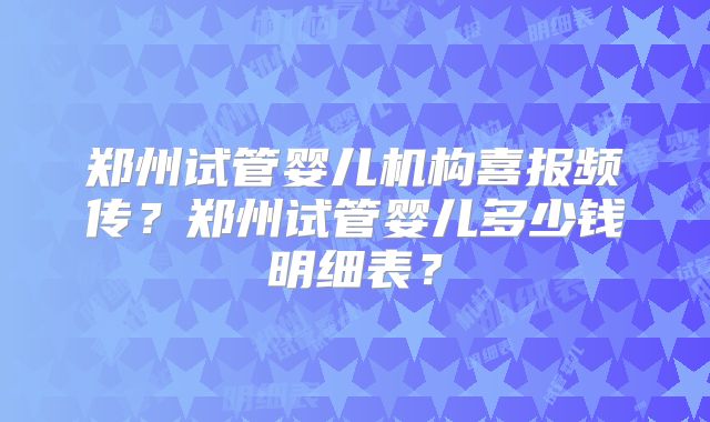 郑州试管婴儿机构喜报频传？郑州试管婴儿多少钱明细表？