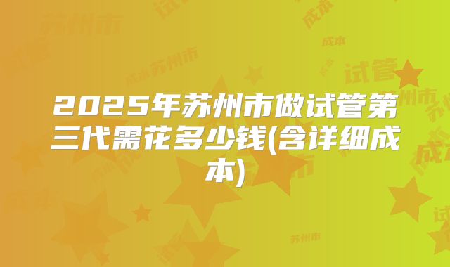 2025年苏州市做试管第三代需花多少钱(含详细成本)