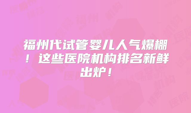 福州代试管婴儿人气爆棚！这些医院机构排名新鲜出炉！