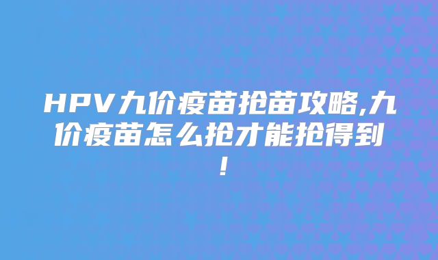 HPV九价疫苗抢苗攻略,九价疫苗怎么抢才能抢得到！