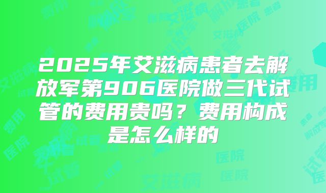 2025年艾滋病患者去解放军第906医院做三代试管的费用贵吗?费用构成是怎么样的