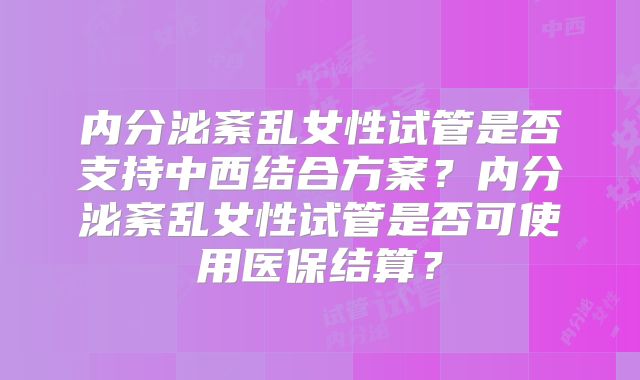 内分泌紊乱女性试管是否支持中西结合方案？内分泌紊乱女性试管是否可使用医保结算？