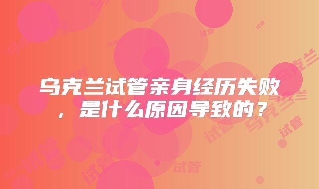 乌克兰试管亲身经历失败，是什么原因导致的？