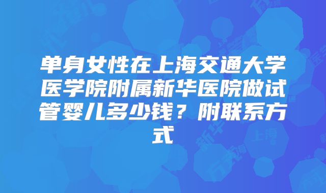 单身女性在上海交通大学医学院附属新华医院做试管婴儿多少钱？附联系方式