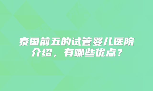 泰国前五的试管婴儿医院介绍,有哪些优点?
